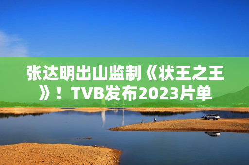 张达明出山监制《状王之王》！TVB发布2023片单