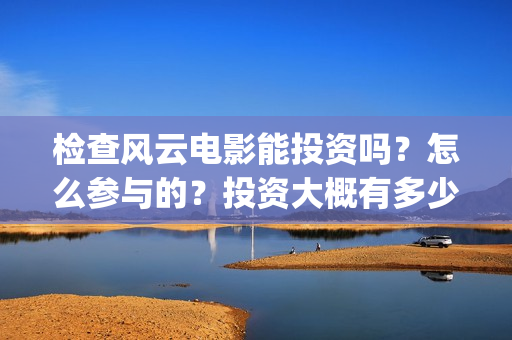 检查风云电影能投资吗?怎么参与的?投资大概有多少份额(检察风云这部电影如何) 检查风云电影能投资吗?怎么参与的?投资大概有多少份额(检察风云这部电影如何)