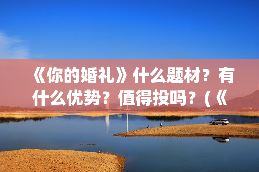 《你的婚礼》什么题材？有什么优势？值得投吗？(《你的婚礼》完整版)