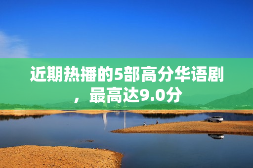 近期热播的5部高分华语剧，最高达9.0分