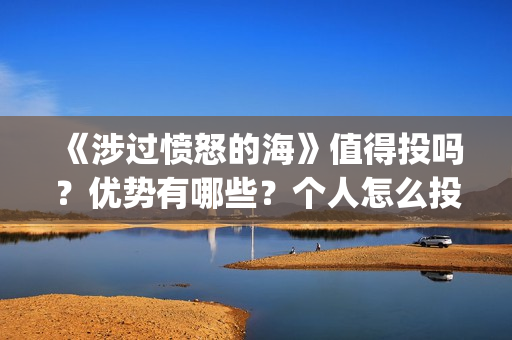 《涉过愤怒的海》值得投吗？优势有哪些？个人怎么投？(涉过愤怒的海电影免费观看完整普通话)