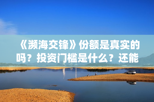 《濒海交锋》份额是真实的吗？投资门槛是什么？还能投资吗？在哪投？(濒海交锋预告片)
