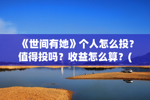 《世间有她》个人怎么投？值得投吗？收益怎么算？(世间有她属于什么片)