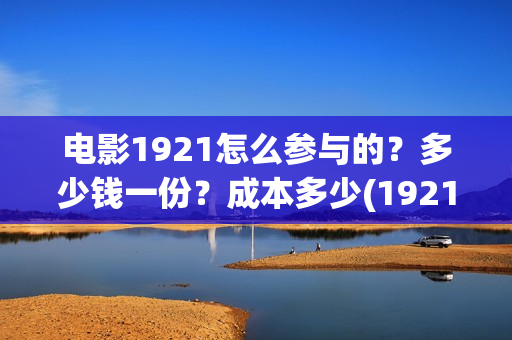 电影1921怎么参与的？多少钱一份？成本多少(1921电影怎么可以看了)