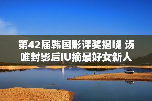 第42届韩国影评奖揭晓 汤唯封影后IU摘最好女新人