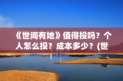 《世间有她》值得投吗？个人怎么投？成本多少？(世间有她讲的是什么)