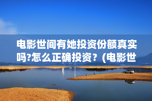 电影世间有她投资份额真实吗?怎么正确投资？(电影世间有她撤档)