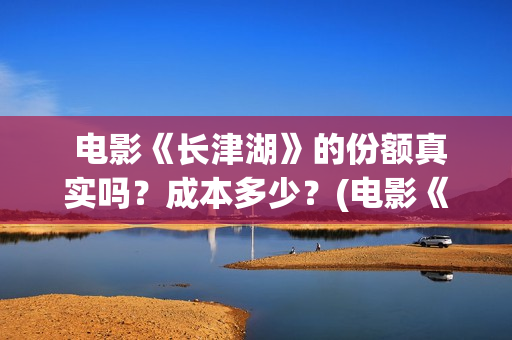  电影《长津湖》的份额真实吗？成本多少？(电影《长津湖》观后感400字)