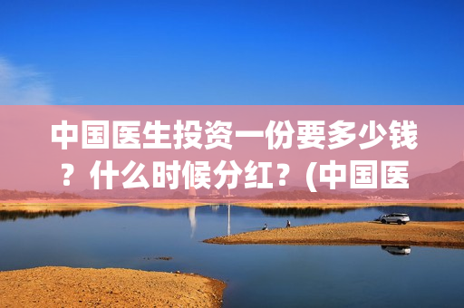 中国医生投资一份要多少钱？什么时候分红？(中国医生 投资)