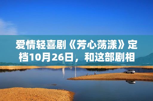 爱情轻喜剧《芳心荡漾》定档10月26日，和这部剧相干的人都疯了