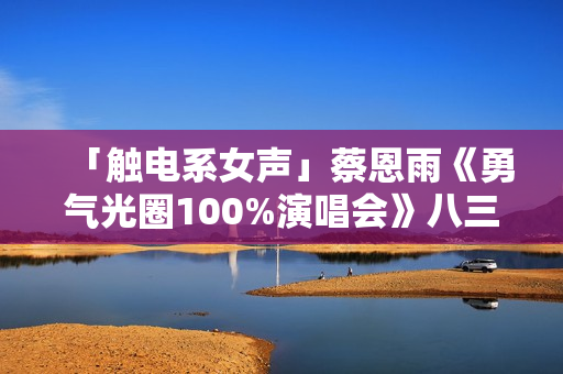 「触电系女声」蔡恩雨《勇气光圈100%演唱会》八三夭欣喜「现身」屏幕