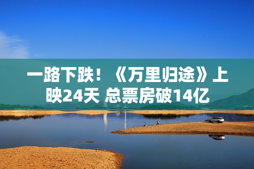 一路下跌！《万里归途》上映24天 总票房破14亿