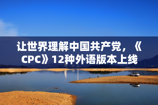 让世界理解中国共产党，《CPC》12种外语版本上线
