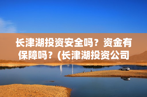 长津湖投资安全吗？资金有保障吗？(长津湖投资公司)
