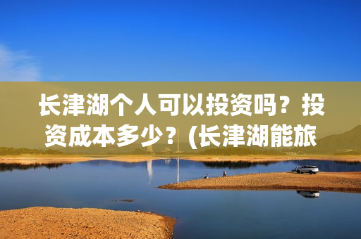 长津湖个人可以投资吗？投资成本多少？(长津湖能旅游吗)