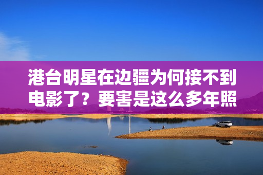港台明星在边疆为何接不到电影了？要害是这么多年照样那群明星