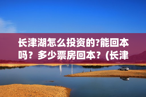 长津湖怎么投资的?能回本吗？多少票房回本？(长津湖一共投资多少钱)