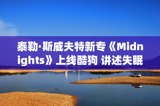 泰勒·斯威夫特新专《Midnights》上线酷狗 讲述失眠之夜的故事