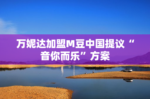 万妮达加盟M豆中国提议“音你而乐”方案