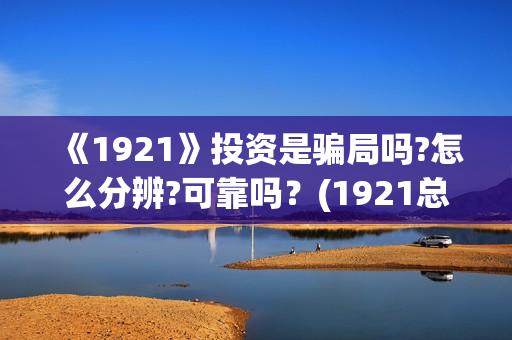 《1921》投资是骗局吗?怎么分辨?可靠吗？(1921总投资多少)