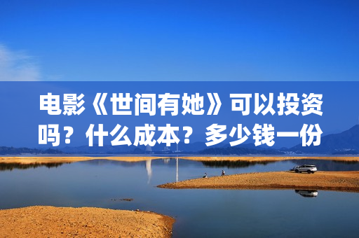 电影《世间有她》可以投资吗?什么成本?多少钱一份?(电影世间有她免费观看) 电影《世间有她》可以投资吗?什么成本?多少钱一份?(电影世间有她免费观看)