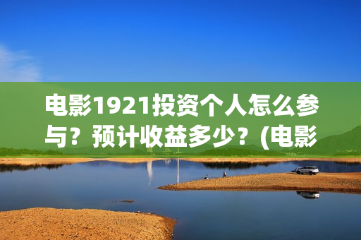 电影1921投资个人怎么参与？预计收益多少？(电影1921总投资)