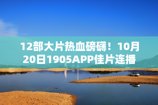 12部大片热血磅礴！10月20日1905APP佳片连播