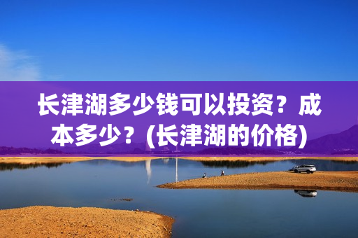 长津湖多少钱可以投资？成本多少？(长津湖的价格)