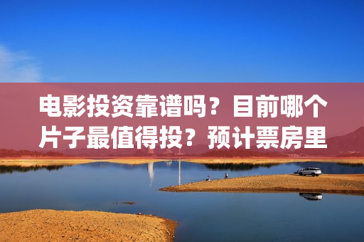 电影投资靠谱吗？目前哪个片子最值得投？预计票房里谁最可观？(电影投资真的能赚钱吗)