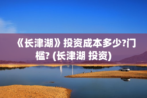 《长津湖》投资成本多少?门槛? (长津湖 投资)