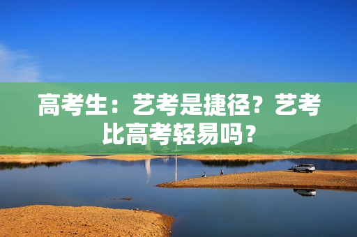 高考生：艺考是捷径？艺考比高考轻易吗？