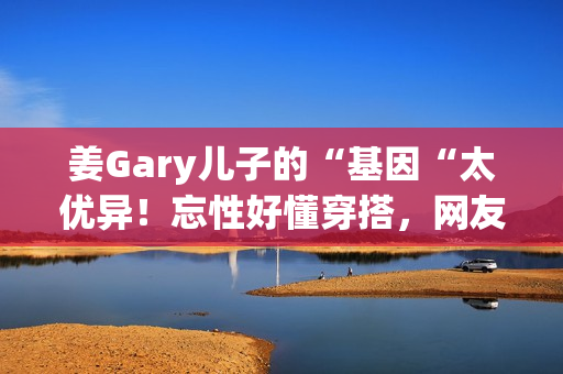 姜Gary儿子的“基因“太优异！忘性好懂穿搭，网友：组队偷孩子去吗