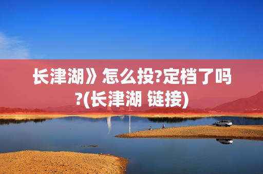 长津湖》怎么投?定档了吗?(长津湖 链接)