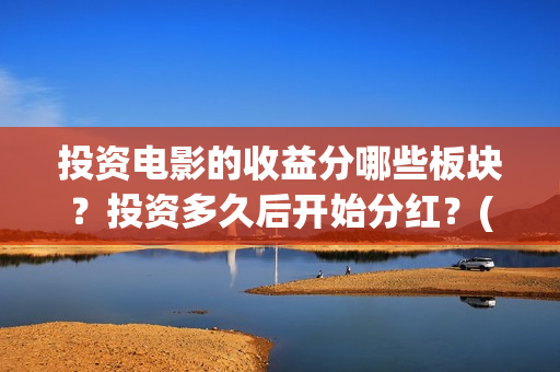 投资电影的收益分哪些板块？投资多久后开始分红？(投资电影的收益怎么算)