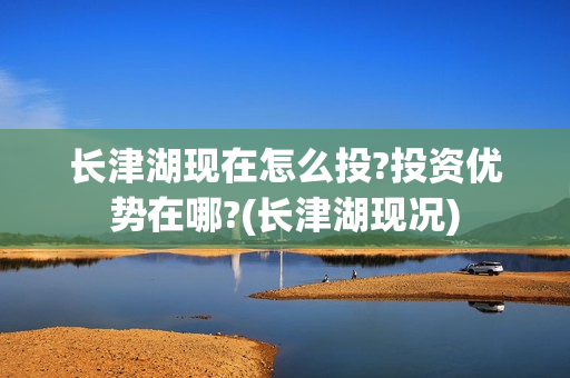 长津湖现在怎么投?投资优势在哪?(长津湖现况)