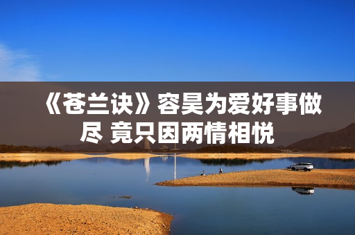 《苍兰诀》容昊为爱好事做尽 竟只因两情相悦 《苍兰诀》容昊为爱好事做尽 竟只因两情相悦