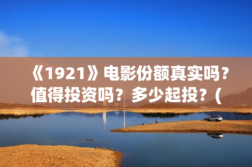 《1921》电影份额真实吗？值得投资吗？多少起投？(《1921》电影完整版)