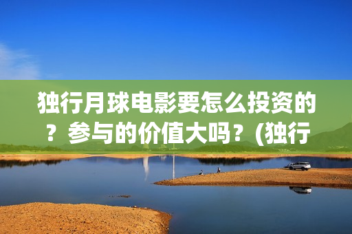 独行月球电影要怎么投资的？参与的价值大吗？(独行月球电影什么时候开机)