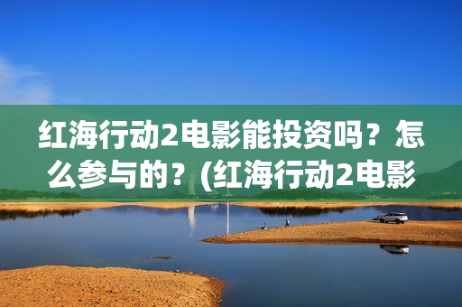 红海行动2电影能投资吗？怎么参与的？(红海行动2电影完整播放在线观看国语)