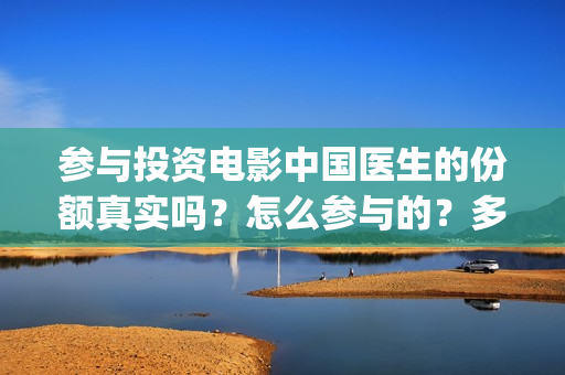 参与投资电影中国医生的份额真实吗？怎么参与的？多少钱一份(参与电影投资有哪些平台)