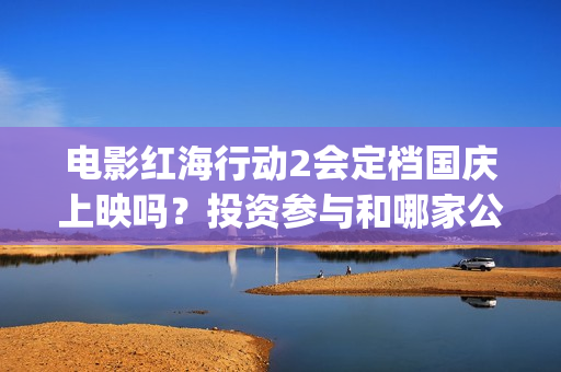 电影红海行动2会定档国庆上映吗？投资参与和哪家公司对接？成本多少(电影红海行动2蛟龙行动)