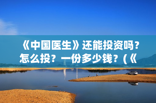 《中国医生》还能投资吗？怎么投？一份多少钱？(《中国医生》怎么样)