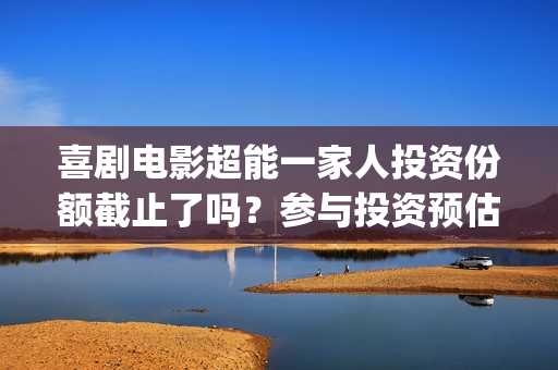 喜剧电影超能一家人投资份额截止了吗？参与投资预估多少收益率？(喜剧电影超能一家人免费观看)