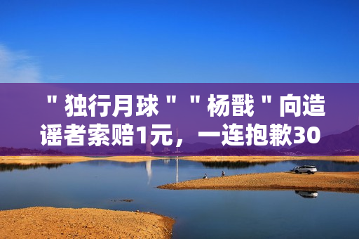 ＂独行月球＂＂杨戬＂向造谣者索赔1元，一连抱歉30天