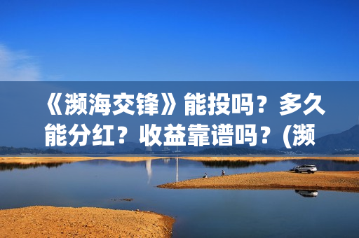 《濒海交锋》能投吗？多久能分红？收益靠谱吗？(濒海交锋能投吗)