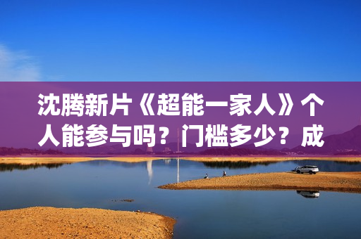沈腾新片《超能一家人》个人能参与吗？门槛多少？成本多少？(沈腾 超能力)
