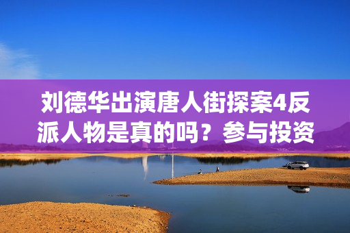 刘德华出演唐人街探案4反派人物是真的吗？参与投资和哪家公司对接？(刘德华演唐人街老大什么电影)