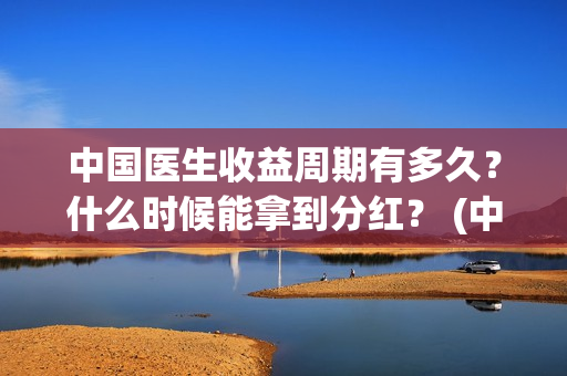 中国医生收益周期有多久？什么时候能拿到分红？ (中国医生收益周期是多少)