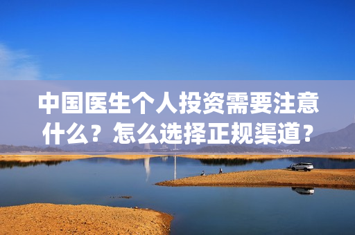 中国医生个人投资需要注意什么？怎么选择正规渠道？(中国医生投资方是谁)