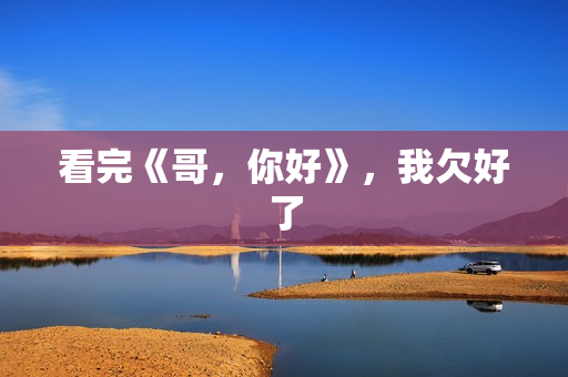 看完《哥，你好》，我欠好了